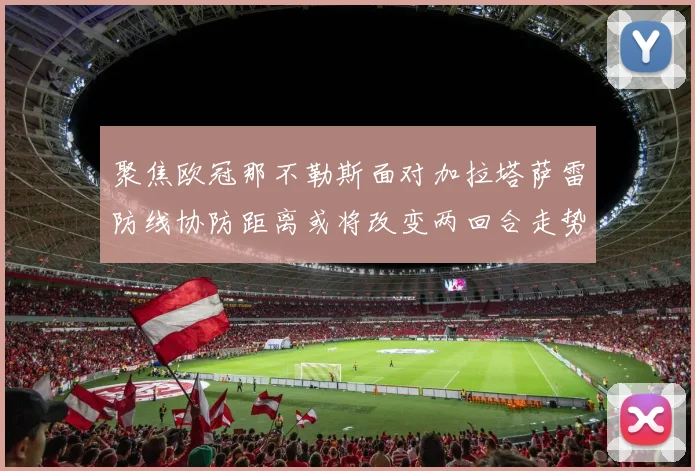 聚焦欧冠那不勒斯面对加拉塔萨雷防线协防距离或将改变两回合走势