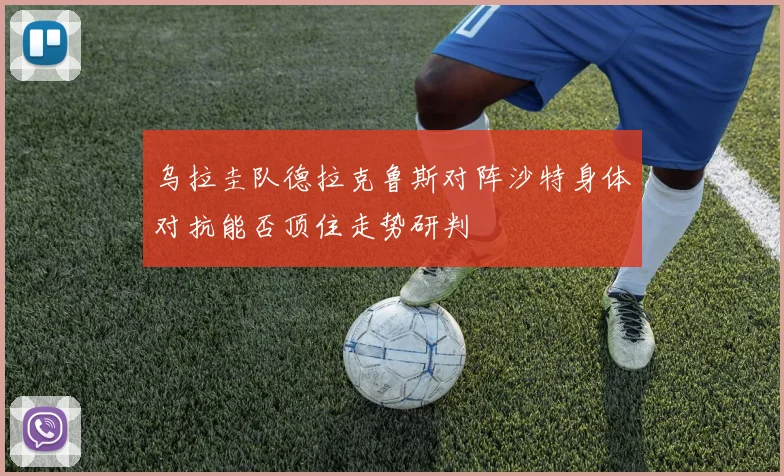 乌拉圭队德拉克鲁斯对阵沙特身体对抗能否顶住走势研判