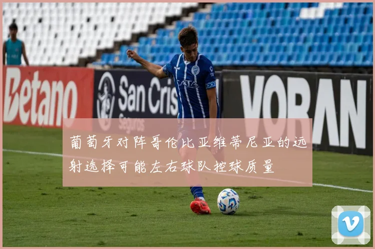 葡萄牙对阵哥伦比亚维蒂尼亚的远射选择可能左右球队控球质量