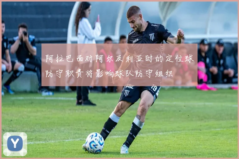阿拉巴面对阿尔及利亚时的定位球防守职责将影响球队防守组织