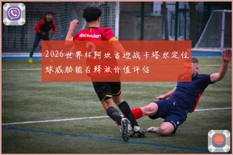 2026世界杯阿坎吉迎战卡塔尔定位球威胁能否释放价值评估