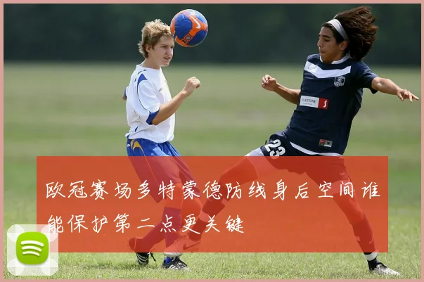 欧冠赛场多特蒙德防线身后空间谁能保护第二点更关键