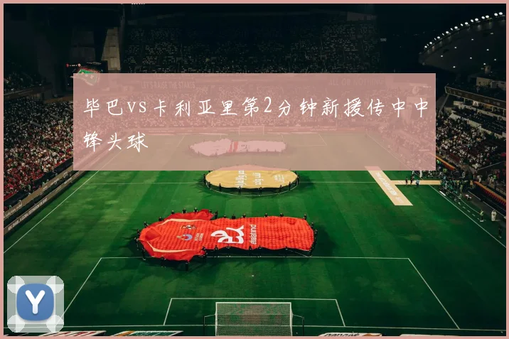 毕巴vs卡利亚里第2分钟新援传中中锋头球