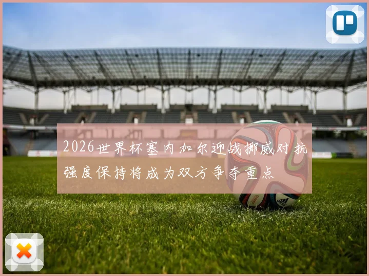 2026世界杯塞内加尔迎战挪威对抗强度保持将成为双方争夺重点