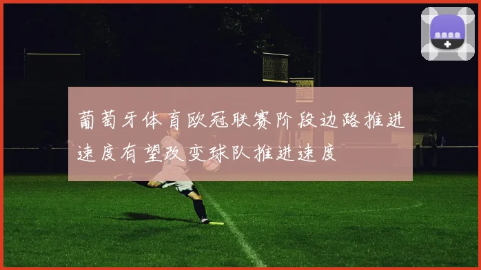 葡萄牙体育欧冠联赛阶段边路推进速度有望改变球队推进速度