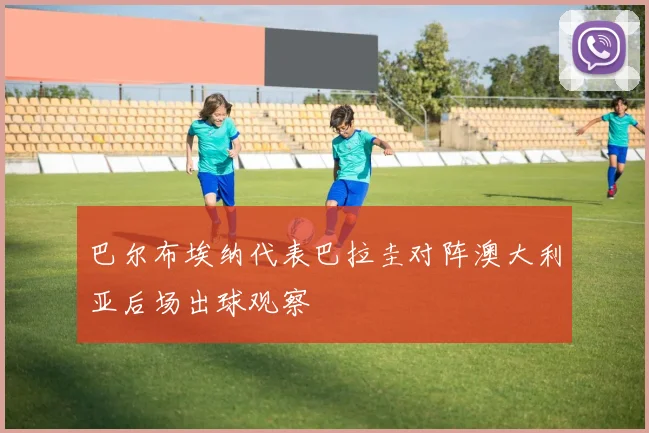 巴尔布埃纳代表巴拉圭对阵澳大利亚后场出球观察