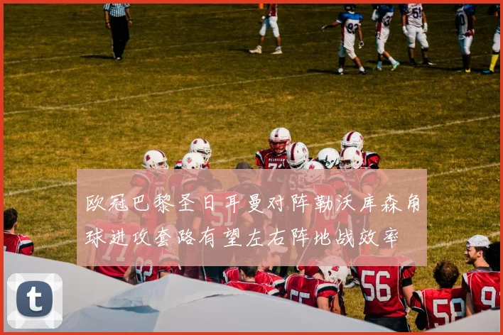 欧冠巴黎圣日耳曼对阵勒沃库森角球进攻套路有望左右阵地战效率