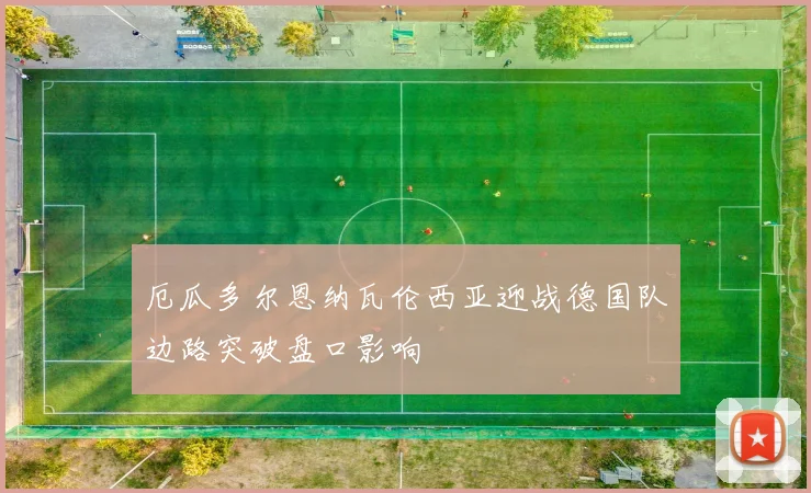 厄瓜多尔恩纳瓦伦西亚迎战德国队边路突破盘口影响