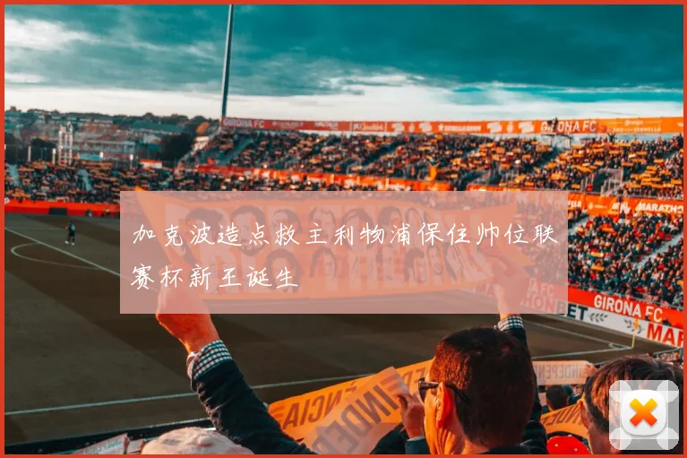 加克波造点救主利物浦保住帅位联赛杯新王诞生