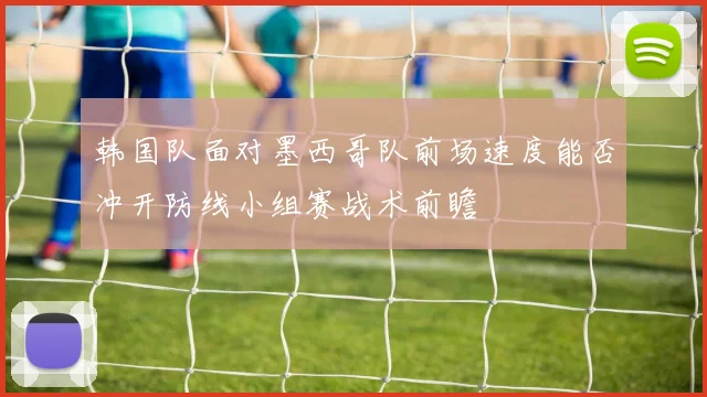 韩国队面对墨西哥队前场速度能否冲开防线小组赛战术前瞻