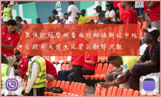 聚焦欧冠摩纳哥面对帕福斯边中结合效率或将决定禁区触球次数
