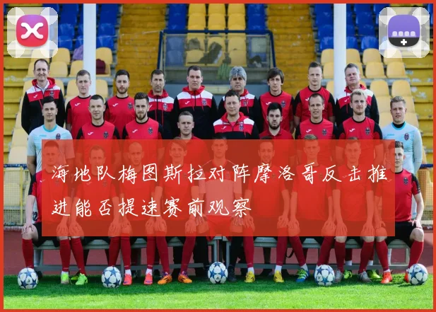 海地队梅图斯拉对阵摩洛哥反击推进能否提速赛前观察