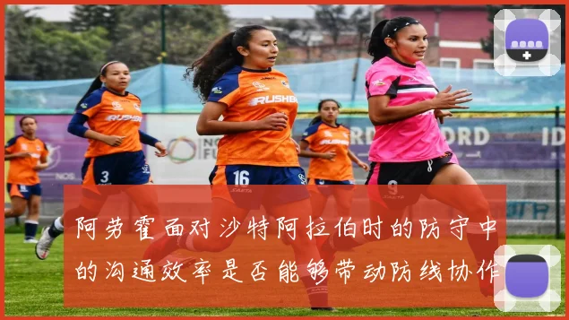 阿劳霍面对沙特阿拉伯时的防守中的沟通效率是否能够带动防线协作