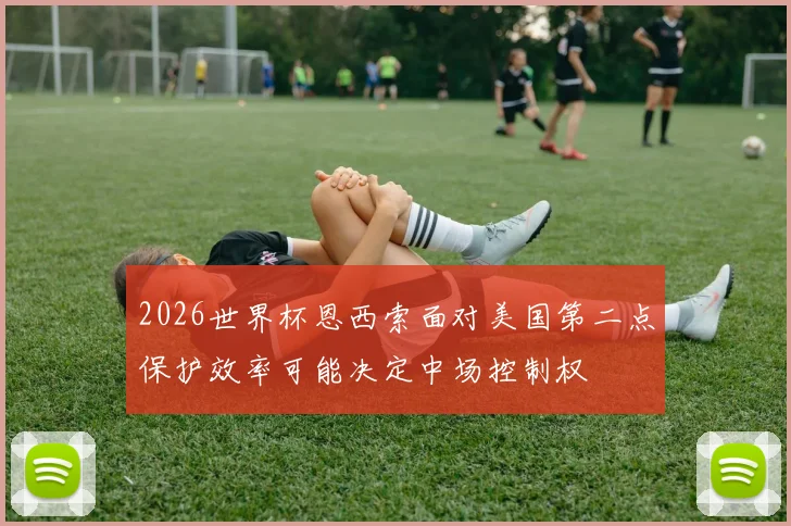 2026世界杯恩西索面对美国第二点保护效率可能决定中场控制权