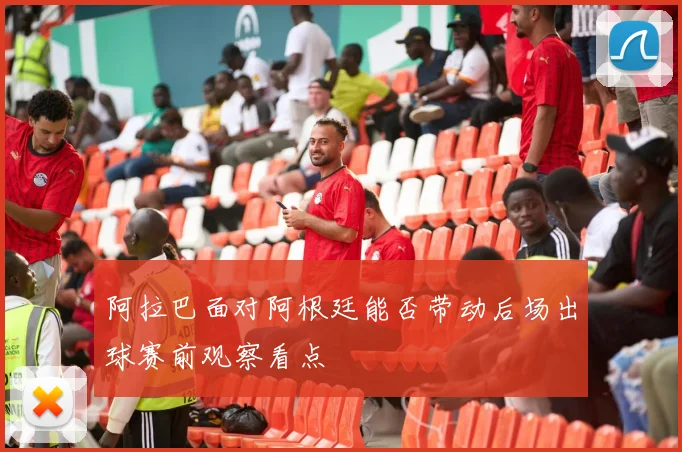 阿拉巴面对阿根廷能否带动后场出球赛前观察看点