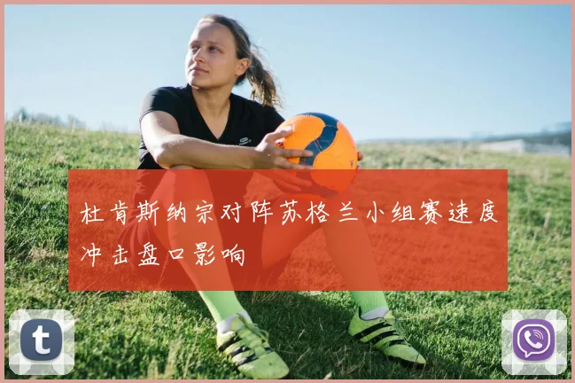 杜肯斯纳宗对阵苏格兰小组赛速度冲击盘口影响