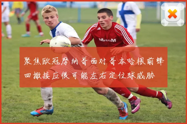 聚焦欧冠摩纳哥面对哥本哈根前锋回撤接应很可能左右定位球威胁