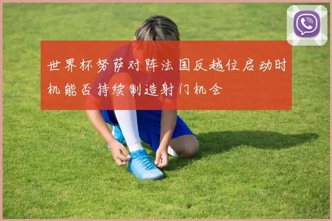 世界杯努萨对阵法国反越位启动时机能否持续制造射门机会