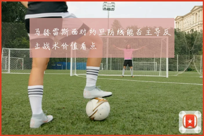 马赫雷斯面对约旦防线能否主导反击战术价值看点