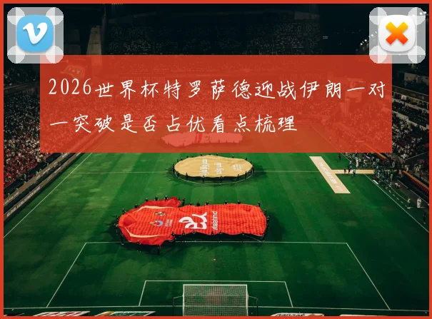 2026世界杯特罗萨德迎战伊朗一对一突破是否占优看点梳理