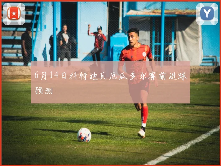 6月14日科特迪瓦厄瓜多尔赛前进球预测