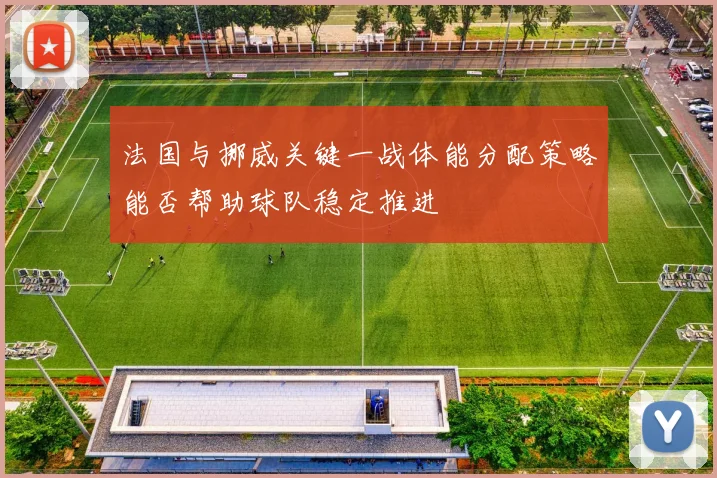 法国与挪威关键一战体能分配策略能否帮助球队稳定推进