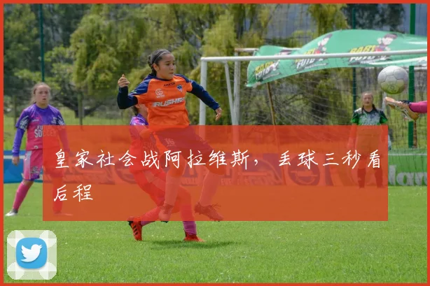 皇家社会战阿拉维斯，丢球三秒看后程