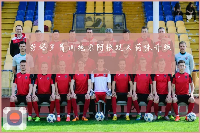 劳塔罗青训绝杀阿根廷火药味升级
