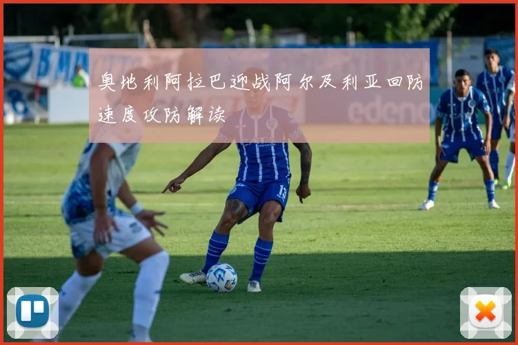 奥地利阿拉巴迎战阿尔及利亚回防速度攻防解读