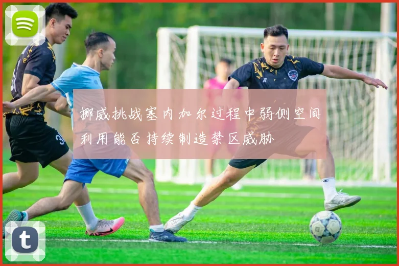 挪威挑战塞内加尔过程中弱侧空间利用能否持续制造禁区威胁
