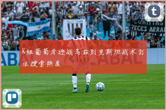 K组葡萄牙迎战乌兹别克斯坦战术打法搜索热度