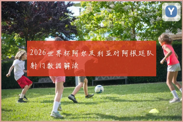 2026世界杯阿尔及利亚对阿根廷队射门数据解读