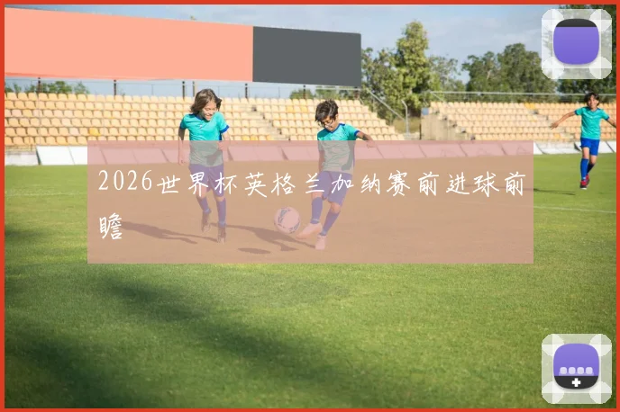 2026世界杯英格兰加纳赛前进球前瞻