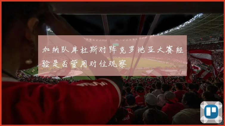 加纳队库杜斯对阵克罗地亚大赛经验是否管用对位观察