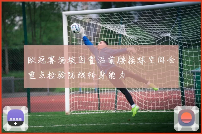 欧冠赛场埃因霍温前腰接球空间会重点检验防线转身能力
