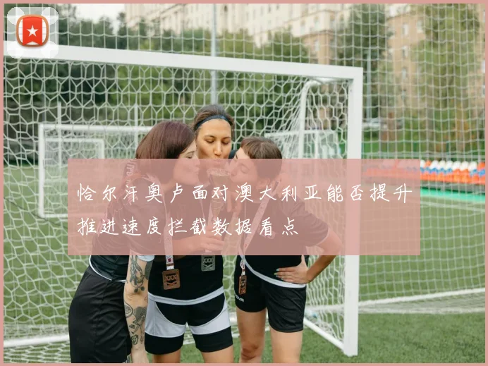 恰尔汗奥卢面对澳大利亚能否提升推进速度拦截数据看点