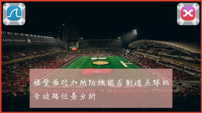福登面对加纳防线能否制造点球机会边路任务分析