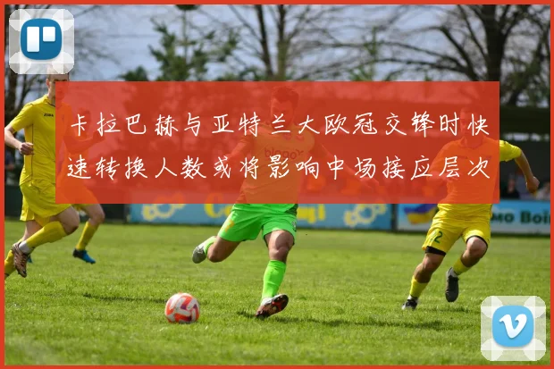 卡拉巴赫与亚特兰大欧冠交锋时快速转换人数或将影响中场接应层次
