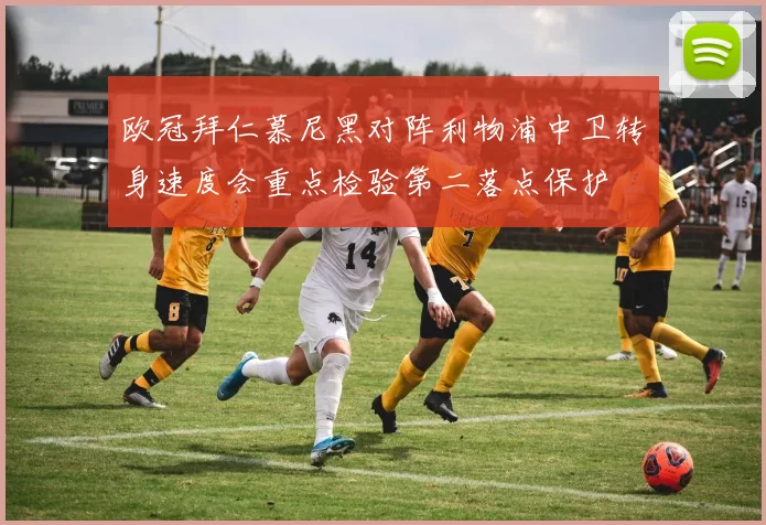 欧冠拜仁慕尼黑对阵利物浦中卫转身速度会重点检验第二落点保护