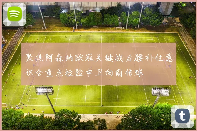 聚焦阿森纳欧冠关键战后腰补位意识会重点检验中卫向前传球