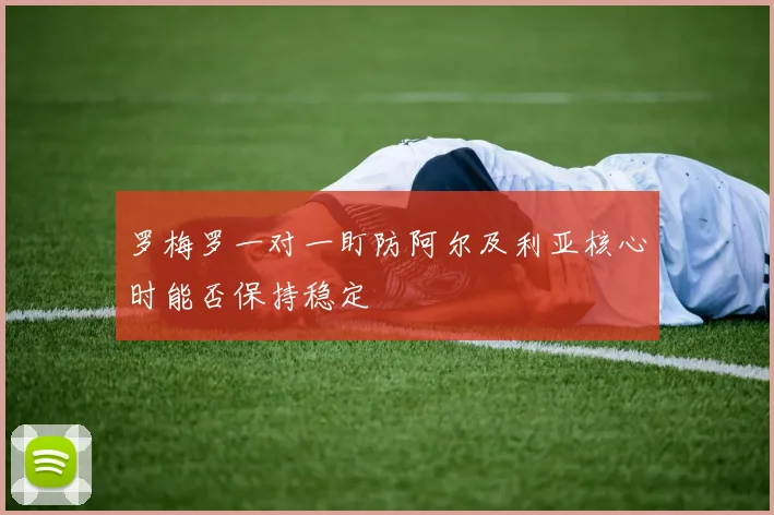 罗梅罗一对一盯防阿尔及利亚核心时能否保持稳定