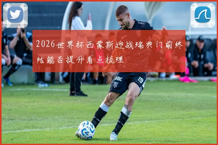 2026世界杯西蒙斯迎战瑞典门前终结能否提升看点梳理