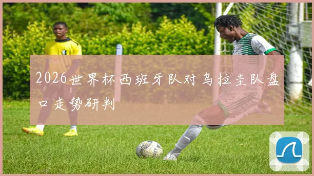 2026世界杯西班牙队对乌拉圭队盘口走势研判