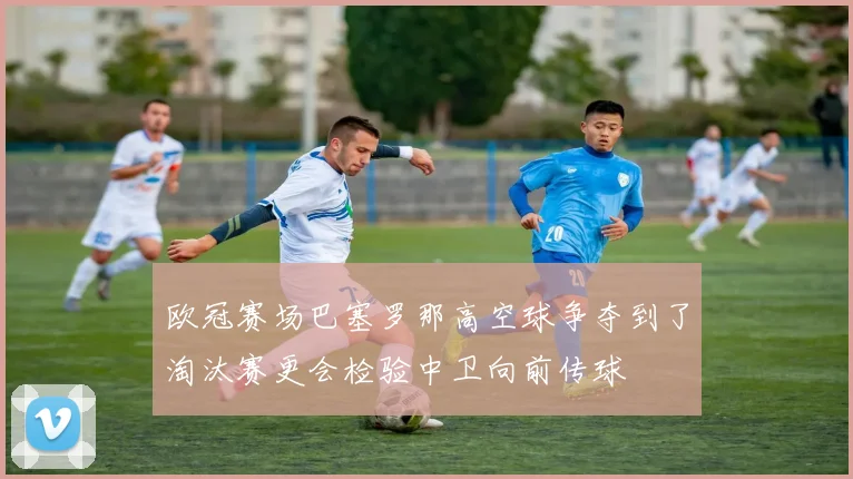 欧冠赛场巴塞罗那高空球争夺到了淘汰赛更会检验中卫向前传球