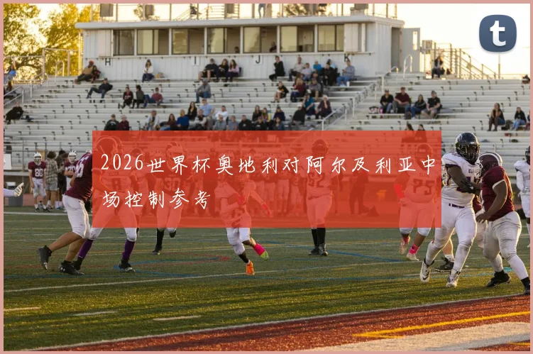 2026世界杯奥地利对阿尔及利亚中场控制参考