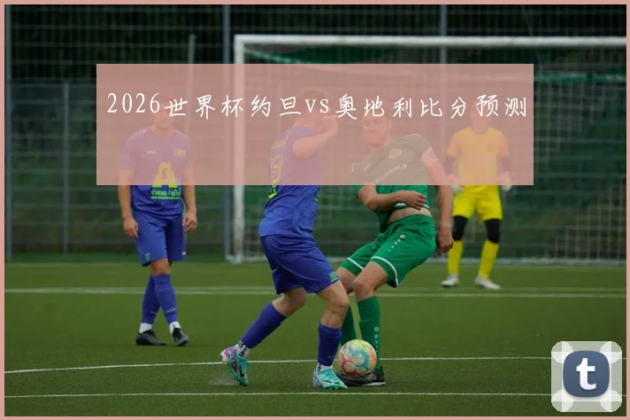 2026世界杯约旦vs奥地利比分预测