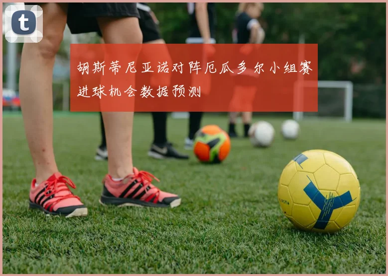 胡斯蒂尼亚诺对阵厄瓜多尔小组赛进球机会数据预测
