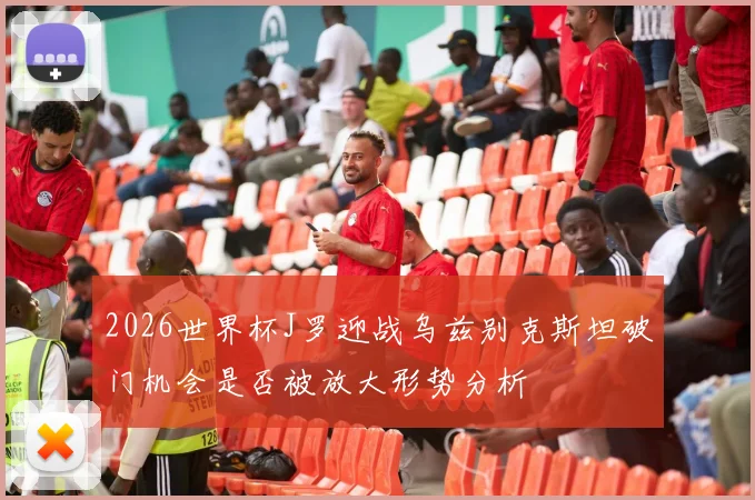 2026世界杯J罗迎战乌兹别克斯坦破门机会是否被放大形势分析