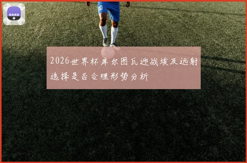 2026世界杯库尔图瓦迎战埃及远射选择是否合理形势分析