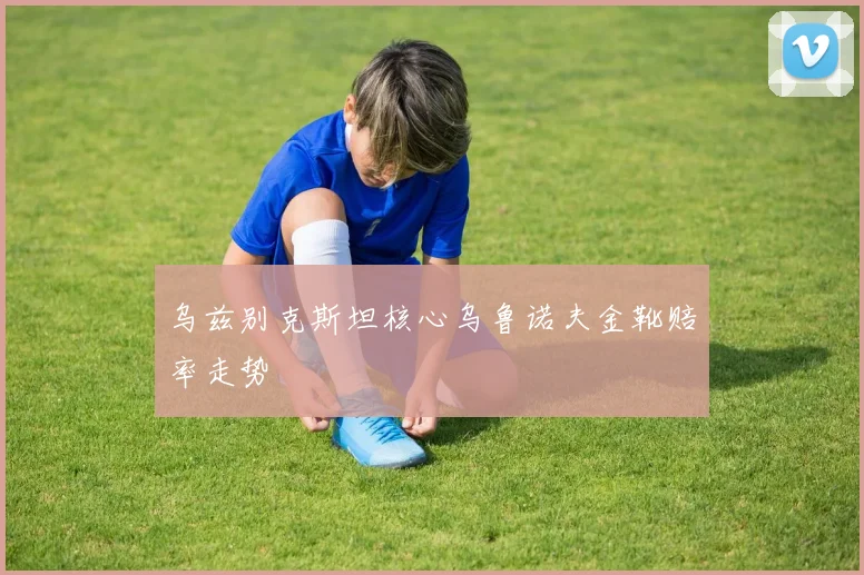 乌兹别克斯坦核心乌鲁诺夫金靴赔率走势